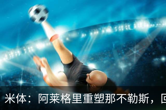 米体：阿莱格里重塑那不勒斯，回归4-3-3