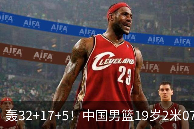轰32+17+5！中国男篮19岁2米07新星闪耀：广东未来内线支柱？